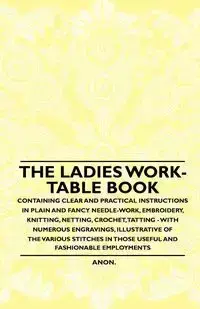 The Ladies Work-Table Book - Containing Clear and Practical Instructions in Plain and Fancy Needle-Work, Embroidery, Knitting, Netting, Crochet, Tatting - With Numerous Engravings, Illustrative of The Various Stitches in Those Useful and Fashionable Emplo