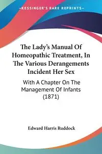 The Lady's Manual Of Homeopathic Treatment, In The Various Derangements Incident Her Sex - Edward Harris Ruddock