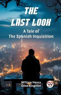 The Last Look A Tale of the Spanish Inquisition - William Henry Kingston Giles