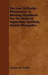 The Law of Psychic Phenomena - A Working Hypothesis for the Study of Hypnotism, Spiritism, Mental Theraputics - Jay Hudson Thomson