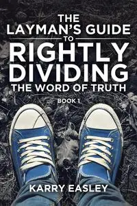 The Layman's Guide To Rightly Dividing The Word of Truth - Karry Easley