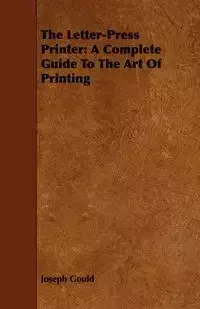 The Letter-Press Printer - A Complete Guide to the Art of Printing - Joseph Gould