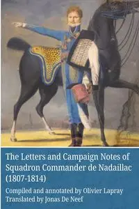 The Letters and Campaign Notes of Squadron Commander de Nadaillac (1807-1814) - Jonas De Neef