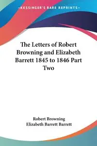 The Letters of Robert Browning and Elizabeth Barrett 1845 to 1846 Part Two - Robert Browning