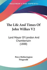 The Life And Times Of John Wilkes V2 - Percy Fitzgerald Hetherington