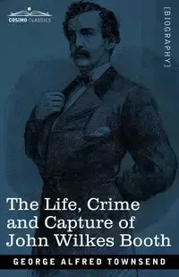 The Life, Crime, and Capture of John Wilkes Booth - George Alfred Townsend