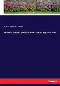 The Life, Travels, and Literary Career of Bayard Taylor - Russell Herman Conwell