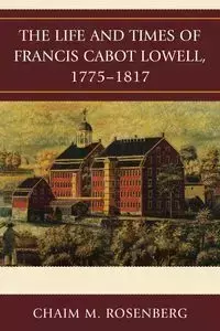 The Life and Times of Francis Cabot Lowell, 1775-1817 - Rosenberg Chaim M.
