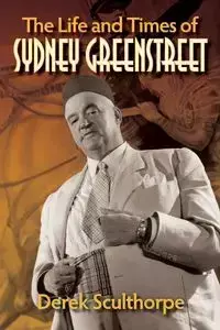 The Life and Times of Sydney Greenstreet - Derek Sculthorpe