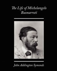 The Life of Michelangelo Buonarroti - John Symonds Addington