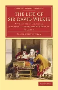 The Life of Sir David Wilkie - Volume 1 - Allan Cunningham