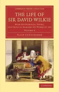 The Life of Sir David Wilkie - Volume 3 - Allan Cunningham