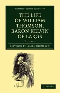 The Life of William Thomson, Baron Kelvin of Largs - Volume 2 - Thompson Silvanus Phillips