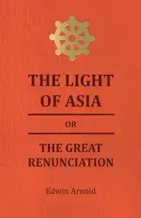 The Light of Asia or the Great Renunciation - Being the Life and Teaching of Gautama, Prince of India and Founder of Buddism - Arnold Edwin