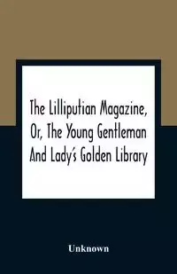 The Lilliputian Magazine, Or, The Young Gentleman And Lady'S Golden Library. Being An Attempt To Mend The World, To Render The Society Of Man More Amiable, And To Establish The Plainness, Simplicity, Virtue And Wisdom Of The Golden Age, So Much Celebrated