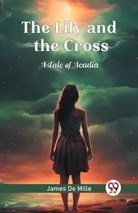 The Lily and the Cross A Tale of Acadia - James Mille De