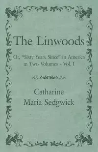 The Linwoods - Or, "Sixty Years Since" in America in Two Volumes - Vol. I - Catharine Maria Sedgwick