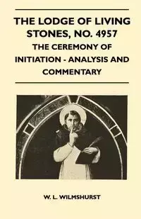 The Lodge of Living Stones, No. 4957 - The Ceremony of Initiation - Analysis and Commentary - Wilmshurst W. L.