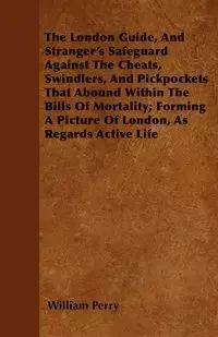 The London Guide, And Stranger's Safeguard Against The Cheats, Swindlers, And Pickpockets That Abound Within The Bills Of Mortality; Forming A Picture Of London, As Regards Active Life - Perry William