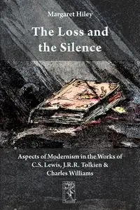 The Loss and the Silence. Aspects of Modernism in the Works of C.S. Lewis, J.R.R. Tolkien and Charles Williams. - Margaret Hiley