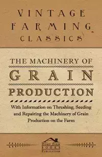 The Machinery of Grain Production - With Information on Threshing, Seeding and Repairing the Machinery of Grain Production on the Farm - Various