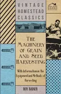 The Machinery of Grain and Seed Harvesting - With Information on the Equipment and Methods of Harvesting - Various