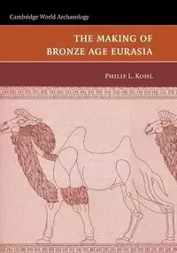 The Making of Bronze Age Eurasia - Philip L. Kohl