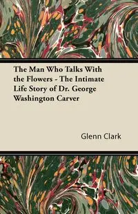 The Man Who Talks With the Flowers - The Intimate Life Story of Dr. George Washington Carver - Clark Glenn