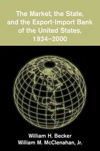 The Market, the State, and the Export-Import Bank of the United States, 1934 2000 - William H. Becker