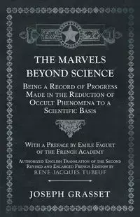 The Marvels Beyond Science - Being a Record of Progress Made in the Reduction of Occult Phenomena to a Scientific Basis - Joseph Grasset