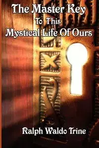 The Master Key to This Mystical Life of Ours - Ralph Waldo Trine