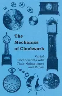 The Mechanics of Clockwork - Lever Escapements, Cylinder Escapements, Verge Escapements, Shockproof Escapements, and Their Maintenance and Repair - Anon.