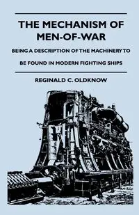 The Mechanism Of Men-Of-War - Being A Description Of The Machinery To Be Found In Modern Fighting Ships - Reginald C. Oldknow