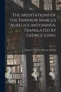 The Meditations of the Emperor Marcus Aurelius Antoninus. Translated by George Long - Marcus Aurelius Emperor of Rome 121...