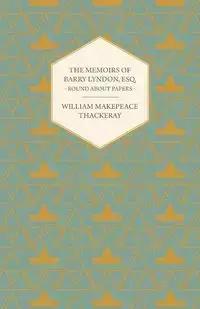 The Memoirs of Barry Lyndon, Esq.- Round about Papers - William Thackeray Makepeace