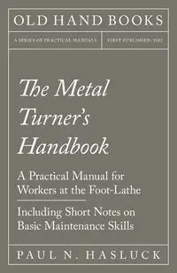 The Metal Turner's Handbook - A Practical Manual for Workers at the Foot-Lathe - Including Short Notes on Basic Maintenance Skills - Paul N. Hasluck