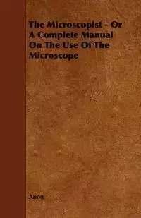 The Microscopist - Or A Complete Manual On The Use Of The Microscope - Anon