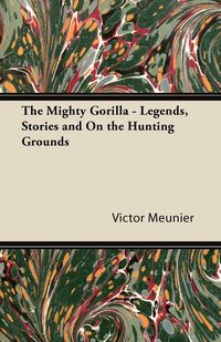 The Mighty Gorilla - Legends, Stories and On the Hunting Grounds - Victor Meunier