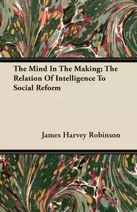 The Mind In The Making; The Relation Of Intelligence To Social Reform - James Harvey Robinson