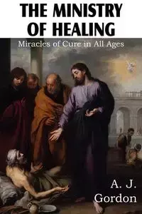 The Ministry of Healing, Miracles of cure in all ages - Gordon A. J.