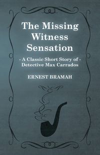 The Missing Witness Sensation (a Classic Short Story of Detective Max Carrados) - Ernest Bramah