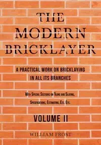 The Modern Bricklayer - A Practical Work on Bricklaying in all its Branches - Volume II - William Frost