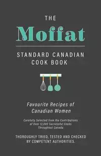 The Moffat Standard Canadian Cook Book - Favourite Recipes of Canadian Women Carefully Selected from the Contributions of Over 12,000 Successful Cooks Throughout Canada; Thoroughly Tried, Tested and Checked by Competent Authorities - Anon.