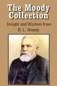 The Moody Collection, Insight and Wisdom from D. L. Moody - That Gospel Sermon on the Blessed Hope, Sovereign Grace, Sowing and Reaping, the Way to Go - Dwight Lyman Moody