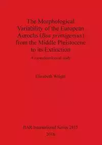 The Morphological Variability of the European Aurochs (Bos primigenius) from the Middle Pleistocene to its Extinction - Elizabeth Wright