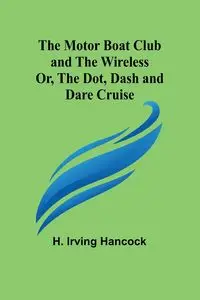 The Motor Boat Club and The Wireless; Or, the Dot, Dash and Dare Cruise - Irving Hancock H.