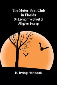 The Motor Boat Club in Florida; Or, Laying the Ghost of Alligator Swamp - Irving Hancock H.