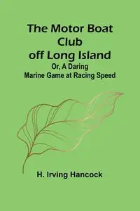 The Motor Boat Club off Long Island; Or, A Daring Marine Game at Racing Speed - Irving Hancock H.