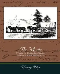 The Mule - A Treatise on the Breeding, Training, and Uses to Which He May Be Put - Riley Harvey