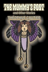 The Mummy's Foot and Other Stories by Theophile Gautier, Fiction, Classics, Fantasy, Fairy Tales, Folk Tales, Legends & Mythology - Gautier Theophile